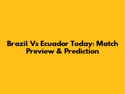 Brazil Vs Ecuador Today: Match Preview & Prediction