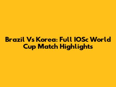 Brazil Vs Korea: Full IOSc World Cup Match Highlights