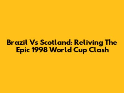 Brazil Vs Scotland: Reliving The Epic 1998 World Cup Clash