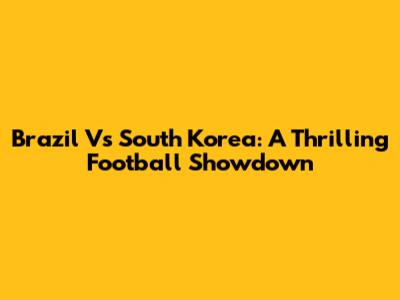 Brazil Vs South Korea: A Thrilling Football Showdown