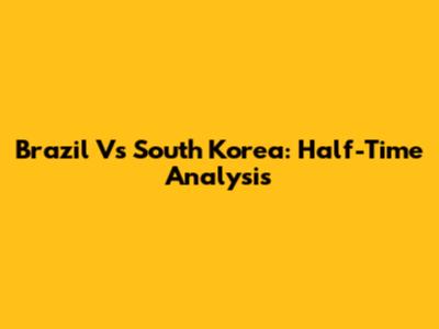 Brazil Vs South Korea: Half-Time Analysis