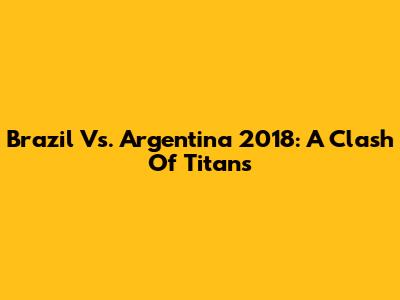 Brazil Vs. Argentina 2018: A Clash Of Titans