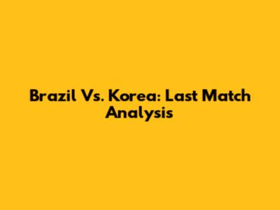 Brazil Vs. Korea: Last Match Analysis