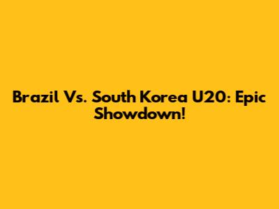 Brazil Vs. South Korea U20: Epic Showdown!