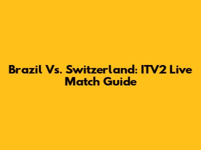 Brazil Vs. Switzerland: ITV2 Live Match Guide