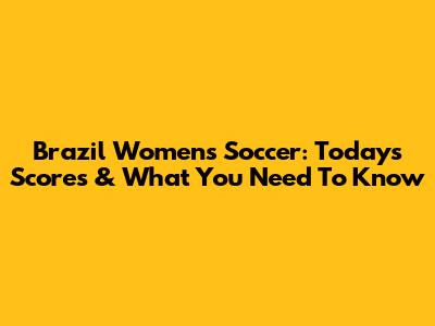 Brazil Women's Soccer: Today's Scores & What You Need To Know