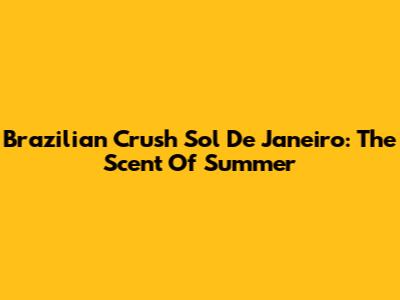 Brazilian Crush Sol De Janeiro: The Scent Of Summer