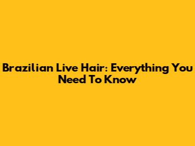 Brazilian Live Hair: Everything You Need To Know