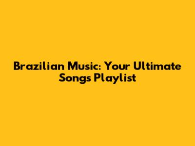 Brazilian Music: Your Ultimate Songs Playlist