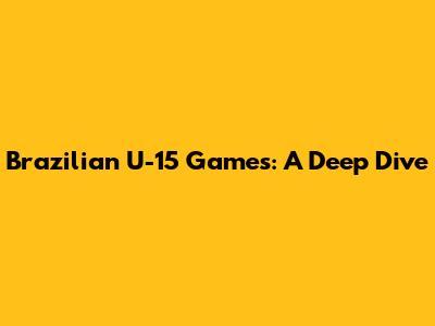 Brazilian U-15 Games: A Deep Dive
