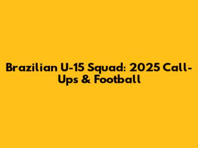 Brazilian U-15 Squad: 2025 Call-Ups & Football