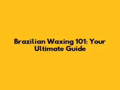 Brazilian Waxing 101: Your Ultimate Guide
