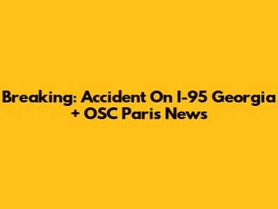 Breaking: Accident On I-95 Georgia + OSC Paris News