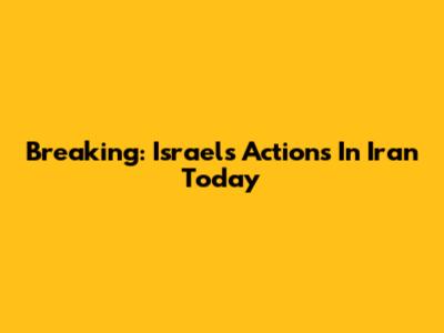 Breaking: Israel's Actions In Iran Today