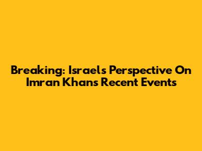 Breaking: Israel's Perspective On Imran Khan's Recent Events