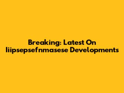 Breaking: Latest On Iiipsepsefnmasese Developments