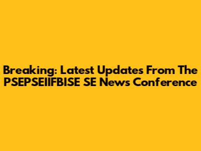 Breaking: Latest Updates From The PSEPSEIIFBISE SE News Conference