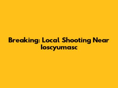 Breaking: Local Shooting Near Ioscyumasc