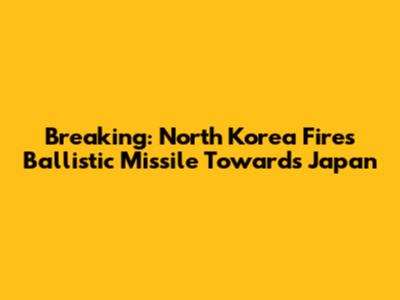 Breaking: North Korea Fires Ballistic Missile Towards Japan