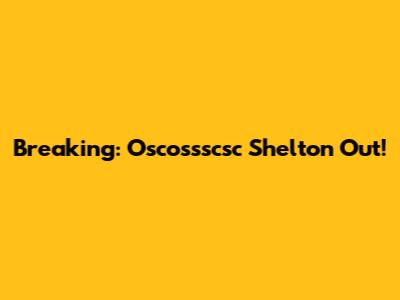 Breaking: Oscossscsc Shelton Out!
