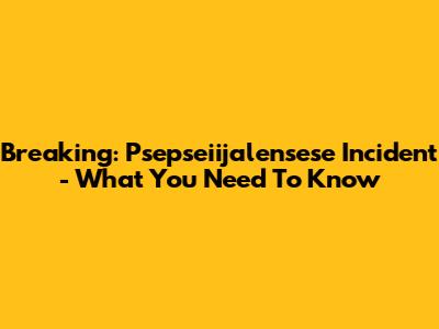 Breaking: Psepseiijalensese Incident - What You Need To Know