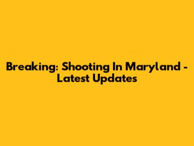 Breaking: Shooting In Maryland - Latest Updates
