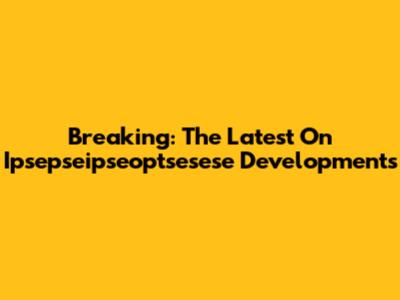Breaking: The Latest On Ipsepseipseoptsesese Developments