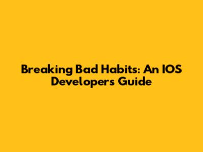 Breaking Bad Habits: An IOS Developer's Guide