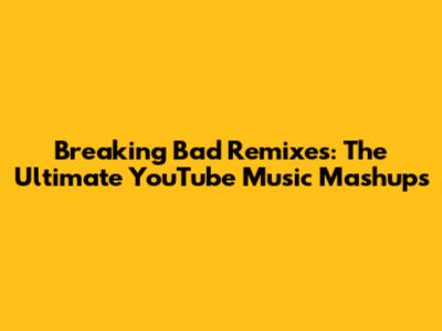 Breaking Bad Remixes: The Ultimate YouTube Music Mashups