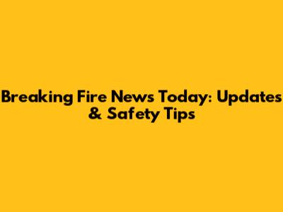 Breaking Fire News Today: Updates & Safety Tips
