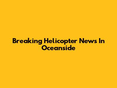 Breaking Helicopter News In Oceanside