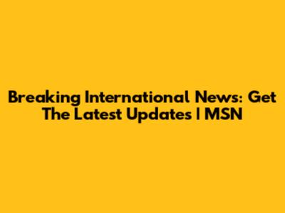 Breaking International News: Get The Latest Updates | MSN