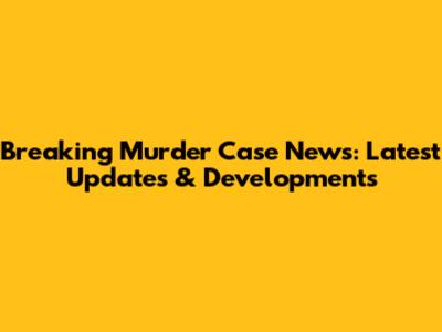 Breaking Murder Case News: Latest Updates & Developments