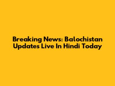 Breaking News: Balochistan Updates Live In Hindi Today