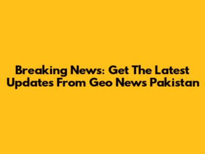Breaking News: Get The Latest Updates From Geo News Pakistan