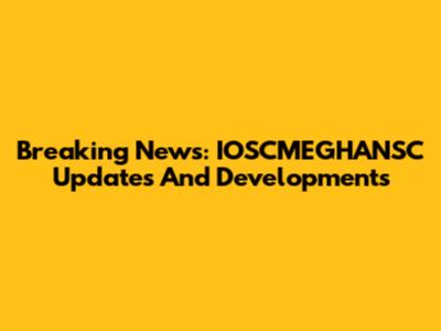 Breaking News: IOSCMEGHANSC Updates And Developments