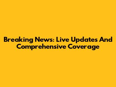Breaking News: Live Updates And Comprehensive Coverage