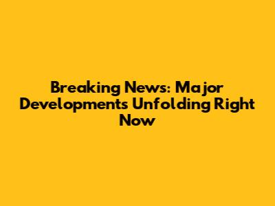 Breaking News: Major Developments Unfolding Right Now