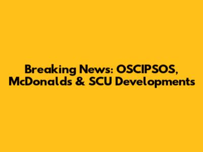 Breaking News: OSCIPSOS, McDonald's & SCU Developments