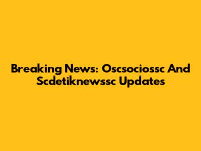 Breaking News: Oscsociossc And Scdetiknewssc Updates