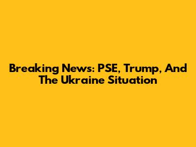 Breaking News: PSE, Trump, And The Ukraine Situation