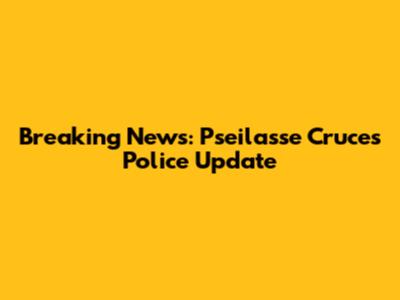 Breaking News: Pseilasse Cruces Police Update