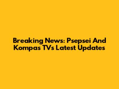 Breaking News: Psepsei And Kompas TV's Latest Updates