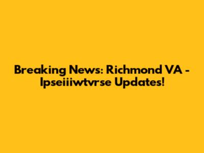 Breaking News: Richmond VA - Ipseiiiwtvrse Updates!