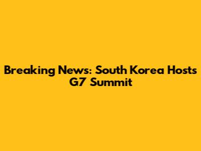 Breaking News: South Korea Hosts G7 Summit