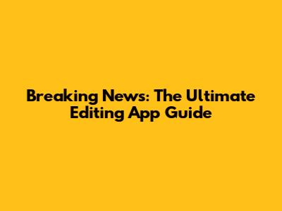 Breaking News: The Ultimate Editing App Guide