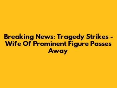 Breaking News: Tragedy Strikes - Wife Of Prominent Figure Passes Away