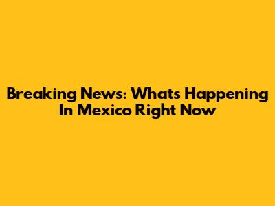 Breaking News: What's Happening In Mexico Right Now