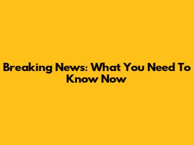 Breaking News: What You Need To Know Now