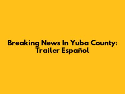 Breaking News In Yuba County: Trailer Español